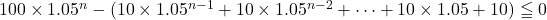 100\times1.05^n-(10\times1.05^{n-1}+10\times1.05^{n-2}+\cdots+10\times1.05+10)\leqq0