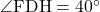 \angle{\text{FDH}}=40^{\circ}