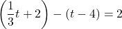 \[\left(\dfrac13 t+2\right)-(t-4)=2\]