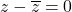 z-\overline{z}=0
