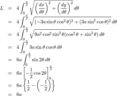 \begin{array}{lll}L&=&4\displaystyle\int_0^{\frac{\pi}{2}}\sqrt{\left(\dfrac{dx}{d\theta}\right)^2+\left(\dfrac{dy}{d\theta}\right)^2}\,d\theta\\&=&4\displaystyle\int_0^{\frac{\pi}{2}}\sqrt{(-3a\sin\theta\cos^2\theta)^2+(3a\sin^2\cos\theta)^2}\,d\theta\\&=&4\displaystyle\int_0^{\frac{\pi}{2}}\sqrt{9a^2\cos^2\sin^2\theta(\cos^2\theta+\sin^2\theta)}\,d\theta\\&=&4\displaystyle\int_0^{\frac{\pi}{2}}3a\sin\theta\cos\theta\,d\theta\\&=&6a\displaystyle\int_0^{\frac{\pi}{2}}\sin2\theta\,d\theta\\&=&6a\left[-\dfrac12\cos2\theta\right]_0^{\frac{\pi}{2}}\\&=&6a\left\{\dfrac12-\left(-\dfrac12\right)\right\}\\&=&6a\end{array}