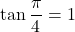 \tan\dfrac{\pi}{4}=1