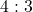 4 : 3