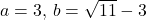 a=3,\, b=\sqrt{11}-3