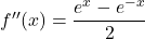 f''(x)=\dfrac{e^x-e^{-x}}{2}