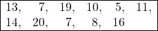 \begin{array}{|rrrrrr|} \hline13,&7,&19,&10,&5,&11,\\ 14,&20,&7,&8,&16& \\ \hline\end{array}