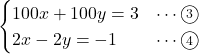Rendered by QuickLaTeX.com \begin{eqnarray*} \begin{cases}100x + 100y = 3&\cdots\textcircled{\scriptsize 3} \\2x - 2y = -1&\cdots\textcircled{\scriptsize 4} \end{cases} \end{eqnarray*}