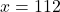 x=112
