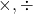 \times, \div