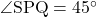 \angle{\text{SPQ}}=45^{\circ}