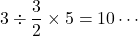 3\div\dfrac{3}{2}\times 5=10\cdots