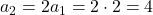 a_2=2a_1=2\cdot2=4