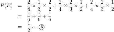 \begin{array}{lll}P(E)&=&\dfrac{2}{4}\times\dfrac{1}{3}\times\dfrac{2}{2}+\dfrac24\times\dfrac23\times\dfrac12+\dfrac{2}{4}\times\dfrac23\times\dfrac12\\&=&\dfrac16+\dfrac16+\dfrac16\\&=&\dfrac12\cdots\maru{5}\end{array}