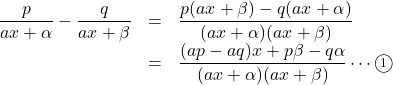 \begin{array}{lll}\dfrac{p}{ax+\alpha}-\dfrac{q}{ax+\beta}&=&\dfrac{p(ax+\beta)-q(ax+\alpha)}{(ax+\alpha)(ax+\beta)}\\&=&\dfrac{(ap-aq)x+p\beta-q\alpha}{(ax+\alpha)(ax+\beta)}\cdots\maru1\end{array}