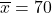 \overline{x}=70