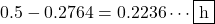 0.5-0.2764=0.2236\cdots\mybox{h}