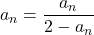 a_n=\dfrac{a_n}{2-a_n}