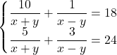 \begin{cases}\dfrac{10}{x+y}+\dfrac{1}{x-y}=18\\\dfrac{5}{x+y}+\dfrac{3}{x-y}=24\end{cases}