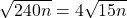 \sqrt{240n}=4\sqrt{15n}