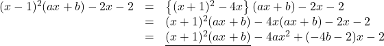Rendered by QuickLaTeX.com \begin{array}{lll}(x-1)^2(ax+b)-2x-2&=&\left\{(x+1)^2-4x\right\}(ax+b)-2x-2\\&=&(x+1)^2(ax+b)-4x(ax+b)-2x-2\\&=&\underline{(x+1)^2(ax+b)}-4ax^2+(-4b-2)x-2\end{array}