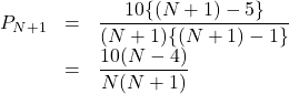 Rendered by QuickLaTeX.com \begin{array}{lll}P_{N+1}&=&\dfrac{10\{(N+1)-5\}}{(N+1)\{(N+1)-1\}}\\&=&\dfrac{10(N-4)}{N(N+1)}\end{array}