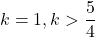 k=1, k>\dfrac54