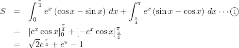 \begin{array}{lll}S&=&\displaystyle\int_0^{\frac{\pi}{4}}e^x\left(\cos x-\sin x\right)\,dx+\displaystyle\int_{\frac{\pi}{4}}^{\pi}e^x\left(\sin x-\cos x\right)\,dx\cdots\textcircled{\scriptsize{1}}\\&=&\left[e^x\cos x\right]_0^{\frac{\pi}{4}}+\left[-e^x\cos x\right]_{\frac{\pi}{4}}^{\pi}\\&=&\sqrt{2}e^{\frac{\pi}{4}}+e^{\pi}-1\end{array}