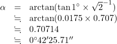 \begin{array}{lll}\alpha&=&\arctan (\tan 1^{\circ}\times\sqrt{2}^{-1})\\&\fallingdotseq&\arctan(0.0175\times0.707)\\&\fallingdotseq&0.70714\\&\fallingdotseq&0^{\circ}42'25.71''\end{array}