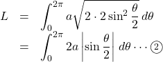Rendered by QuickLaTeX.com \begin{array}{lll}L&=&\displaystyle\int_0^{2\pi}a\sqrt{2\cdot2\sin^2\dfrac{\theta}{2}}\, d\theta\\&=&\displaystyle\int_0^{2\pi}2a\left|\sin\dfrac{\theta}{2}\right|\, d\theta\cdots\textcircled{\scriptsize 2}\end{array}