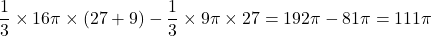 \dfrac{1}{3}\times16\pi\times(27+9)-\dfrac{1}{3}\times9\pi\times27=192\pi-81\pi=111\pi