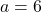 a=6