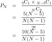 Rendered by QuickLaTeX.com \begin{array}{lll}P_N&=&\dfrac{{}_5 \mathrm{C} _1\times {}_{N-5} \mathrm{C} _1}{{}_N \mathrm{C} _2}\\ &=&\dfrac{5(N-5)}{\dfrac{N(N-1)}{2!}}\\&=&\dfrac{10(N-5)}{N(N-1)}\end{array}