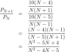 Rendered by QuickLaTeX.com \begin{array}{lll}\dfrac{P_{N+1}}{P_N}&=&\dfrac{\dfrac{10(N-4)}{N(N+1)}}{\dfrac{10(N-5)}{N(N-1)}}\\&=&\dfrac{(N-4)(N-1)}{(N-5)(N+1)}\\&=&\dfrac{N^2-5N+4}{N^2-4N-5}\end{array}