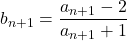 b_{n+1}=\dfrac{a_{n+1}-2}{a_{n+1}+1}