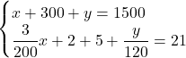 Rendered by QuickLaTeX.com \begin{cases}x + 300 + y = 1500 \\\dfrac{3}{200}x + 2 + 5 + \dfrac{y}{120} = 21\end{cases}