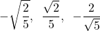 \[-\sqrt{\dfrac{2}{5}},\hspace{2mm} \dfrac{\sqrt{2}}{5},\hspace{2mm} -\dfrac{2}{\sqrt{5}}\]