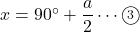 x=90\Deg+\dfrac{a}{2}\cdots\maru{3}