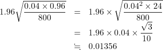 \begin{array}{lll}1.96\sqrt{\dfrac{0.04\times0.96}{800}}&=&1.96\times\sqrt{\dfrac{0.04^2\times24}{800}}\\&=&1.96\times0.04\times\dfrac{\sqrt{3}}{10}\\&\fallingdotseq&0.01356\end{array}