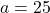 a=25