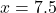 x=7.5
