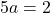 5a=2