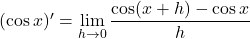 (\cos x)'=\displaystyle \lim_{h\to 0}\dfrac{\cos(x+h)-\cos x}{h}