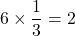 6\times\dfrac13=2