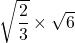 \sqrt{\dfrac{2}{3}}\times\sqrt{6}