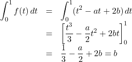 \begin{array}{lll}\displaystyle\int_0^1 f(t)\, dt&=&\displaystyle\int_0^1(t^2-at+2b)\, dt\\&=&\left[\dfrac{t^3}{3}-\dfrac{a}{2}t^2+2bt\right]_0^1\\&=&\dfrac13-\dfrac{a}{2}+2b=b\end{array}