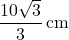 \dfrac{10\sqrt3}{3}\,\text{cm}