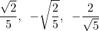 \[\dfrac{\sqrt2}{5}, \hspace{2mm}-\sqrt{\dfrac25},\hspace{2mm} -\dfrac{2}{\sqrt{5}}\]