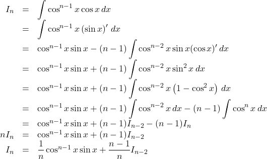 \begin{array}{rll}I_n&=&\displaystyle\int\cos^{n-1}x\cos x\,dx\\&=&\displaystyle\int\cos^{n-1}x\left(\sin x\right)'\, dx\\&=&\cos^{n-1}x\sin x-(n-1)\displaystyle\int\cos^{n-2}x\sin x(\cos x)'\, dx\\&=&\cos^{n-1}x\sin x+(n-1)\displaystyle\int\cos^{n-2}x\sin^2x\, dx\\&=&\cos^{n-1}x\sin x+(n-1)\displaystyle\int\cos^{n-2}x\left(1-\cos^2 x\right)\, dx\\&=&\cos^{n-1}x\sin x+(n-1)\displaystyle\int\cos^{n-2}x\, dx-(n-1)\displaystyle\int\cos^n x\, dx\\&=&\cos^{n-1}x\sin x+(n-1)I_{n-2}-(n-1)I_n\\nI_n&=&\cos^{n-1}x\sin x+(n-1)I_{n-2}\\I_n&=&\dfrac1n\cos^{n-1}x\sin x+\dfrac{n-1}{n}I_{n-2}\end{array}