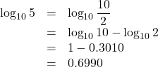Rendered by QuickLaTeX.com \begin{array}{lll}\log_{10}5&=&\log_{10}\dfrac{10}{2}\\&=&\log_{10}10-\log_{10}2\\&=&1-0.3010\\&=&0.6990\end{array}