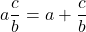 a\dfrac{c}{b}=a+\dfrac{c}{b}